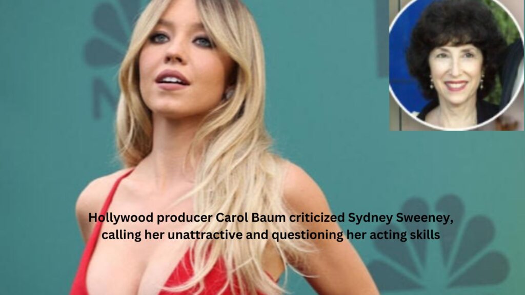 Hollywood producer carol baum criticized sydney sweeney, calling her unattractive and questioning her acting skills