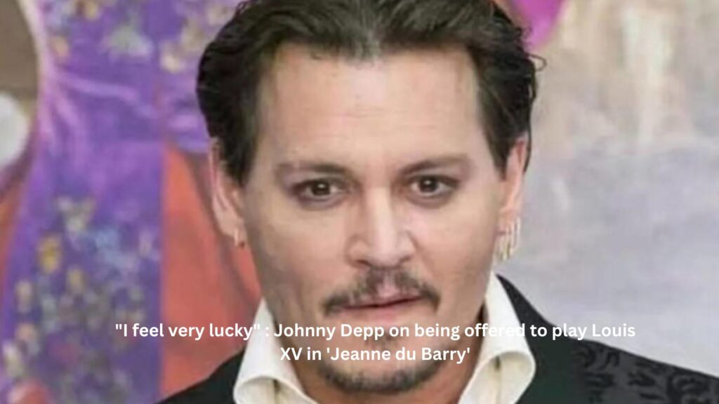 "i feel very lucky" : johnny depp on being offered to play louis xv in 'jeanne du barry'
